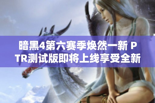 暗黑4第六赛季焕然一新 PTR测试版即将上线享受全新体验