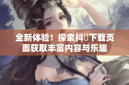 全新体验！探索抖抈下载页面获取丰富内容与乐趣