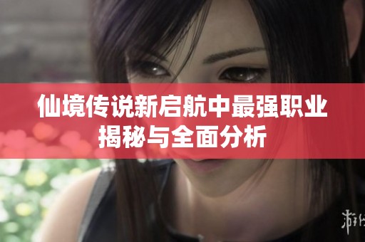 仙境传说新启航中最强职业揭秘与全面分析