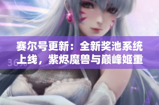 赛尔号更新：全新奖池系统上线，紫烬魔兽与巅峰姬重磅回归！