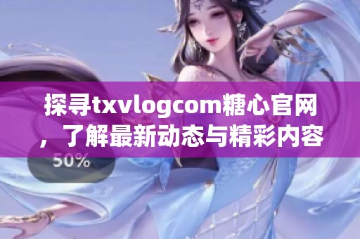 探寻txvlogcom糖心官网，了解最新动态与精彩内容