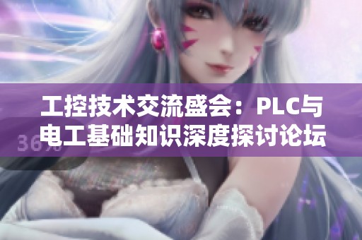 工控技术交流盛会：PLC与电工基础知识深度探讨论坛