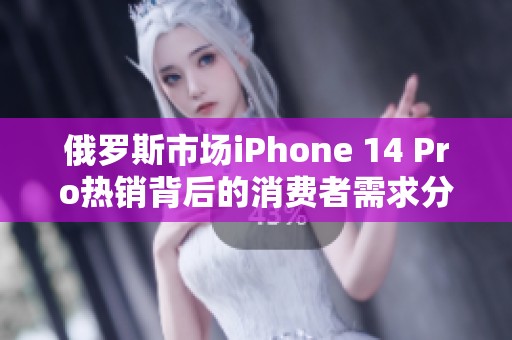 俄罗斯市场iPhone 14 Pro热销背后的消费者需求分析