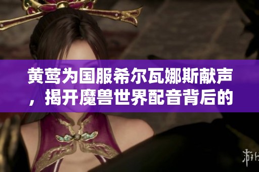 黄莺为国服希尔瓦娜斯献声，揭开魔兽世界配音背后的故事