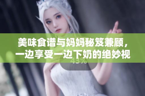 美味食谱与妈妈秘笈兼顾，一边享受一边下奶的绝妙视频