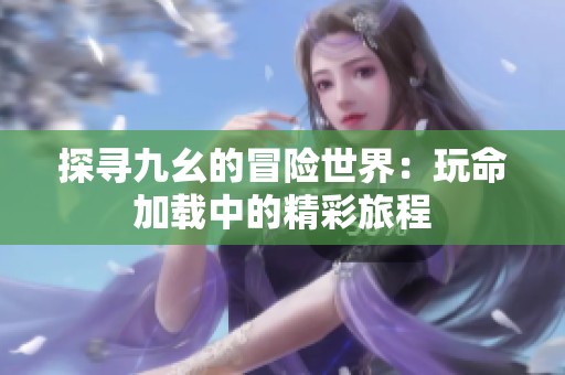 探寻九幺的冒险世界：玩命加载中的精彩旅程