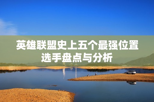 英雄联盟史上五个最强位置选手盘点与分析