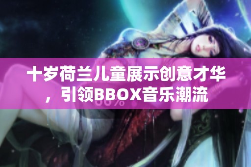 十岁荷兰儿童展示创意才华，引领BBOX音乐潮流