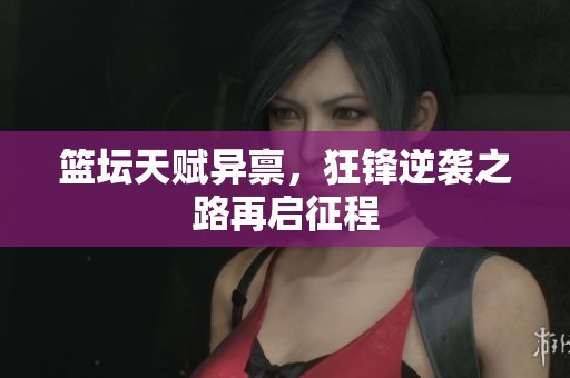 篮坛天赋异禀，狂锋逆袭之路再启征程