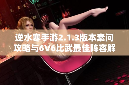 逆水寒手游2.1.3版本素问攻略与6V6比武最佳阵容解析