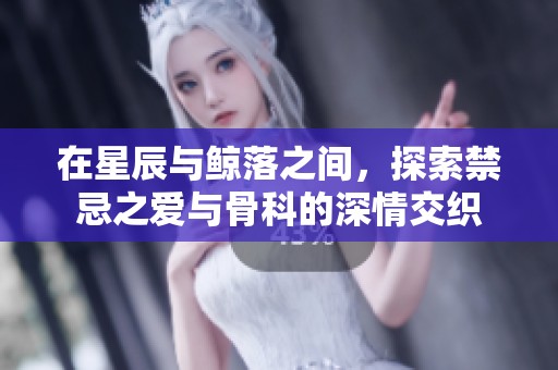 在星辰与鲸落之间，探索禁忌之爱与骨科的深情交织