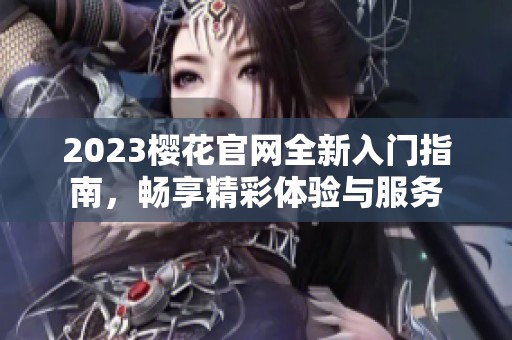 2023樱花官网全新入门指南，畅享精彩体验与服务