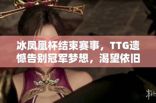 冰凤凰杯结束赛事，TTG遗憾告别冠军梦想，渴望依旧闪耀眼中