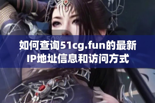 如何查询51cg.fun的最新IP地址信息和访问方式