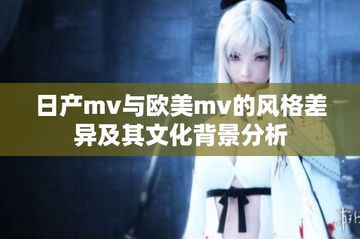 日产mv与欧美mv的风格差异及其文化背景分析