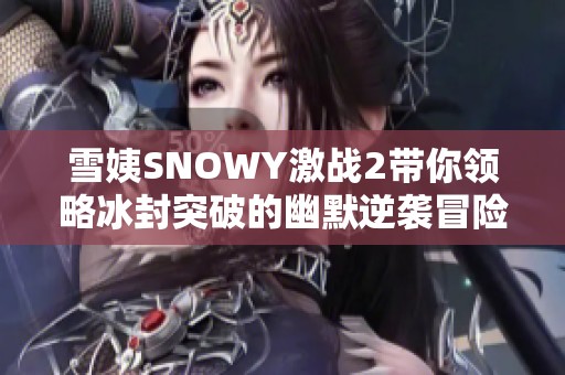雪姨SNOWY激战2带你领略冰封突破的幽默逆袭冒险之旅