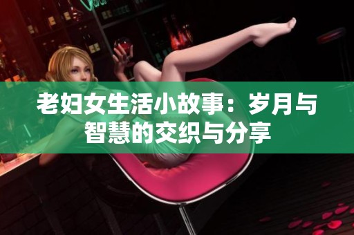 老妇女生活小故事：岁月与智慧的交织与分享