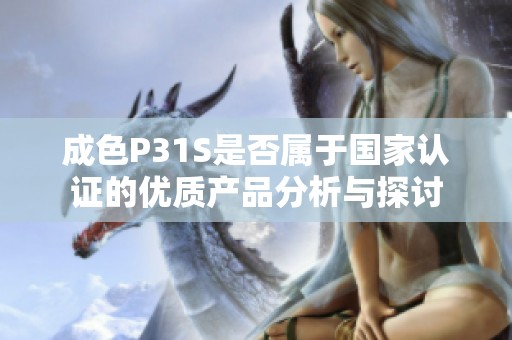 成色P31S是否属于国家认证的优质产品分析与探讨