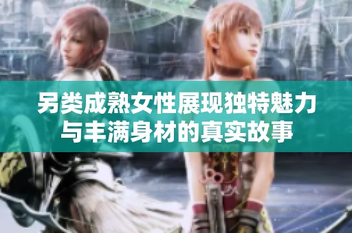 另类成熟女性展现独特魅力与丰满身材的真实故事