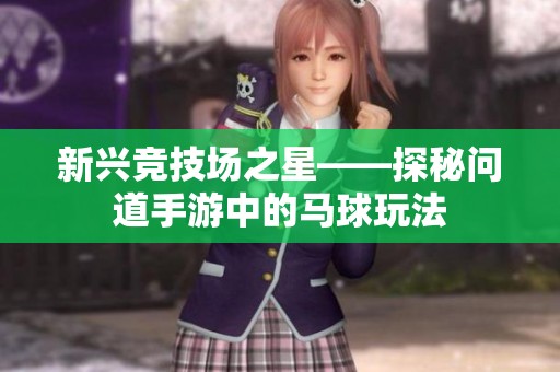 新兴竞技场之星——探秘问道手游中的马球玩法