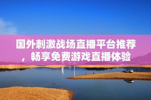 国外刺激战场直播平台推荐，畅享免费游戏直播体验