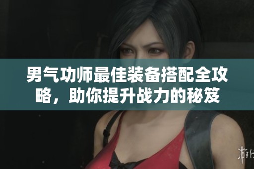 男气功师最佳装备搭配全攻略，助你提升战力的秘笈