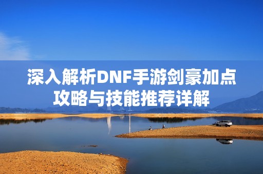 深入解析DNF手游剑豪加点攻略与技能推荐详解