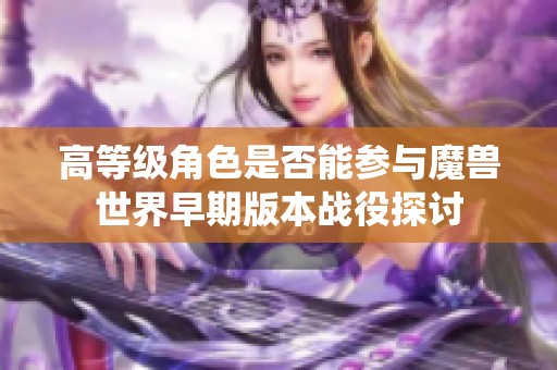 高等级角色是否能参与魔兽世界早期版本战役探讨