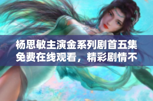 杨思敏主演金系列剧首五集免费在线观看，精彩剧情不容错过