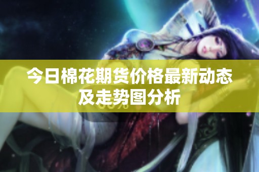 今日棉花期货价格最新动态及走势图分析