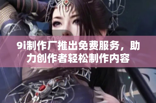 9i制作厂推出免费服务，助力创作者轻松制作内容