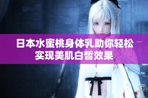 日本水蜜桃身体乳助你轻松实现美肌白皙效果
