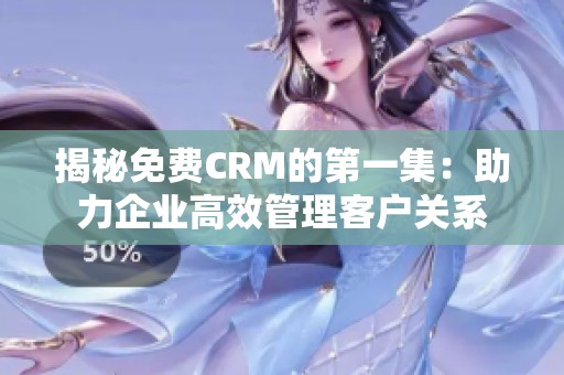 揭秘免费CRM的第一集：助力企业高效管理客户关系