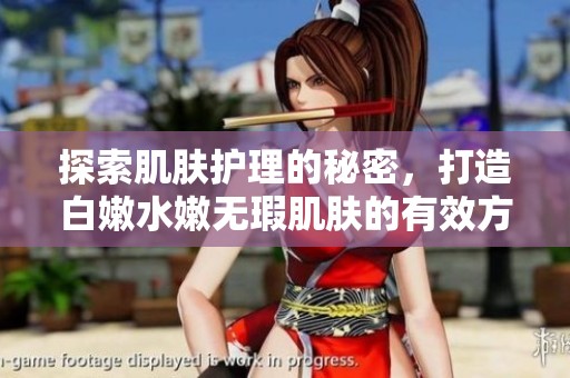 探索肌肤护理的秘密，打造白嫩水嫩无瑕肌肤的有效方法