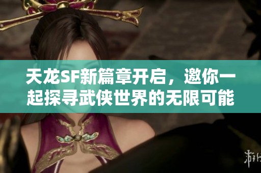 天龙SF新篇章开启，邀你一起探寻武侠世界的无限可能