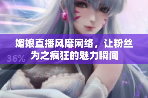 媚娘直播风靡网络，让粉丝为之疯狂的魅力瞬间