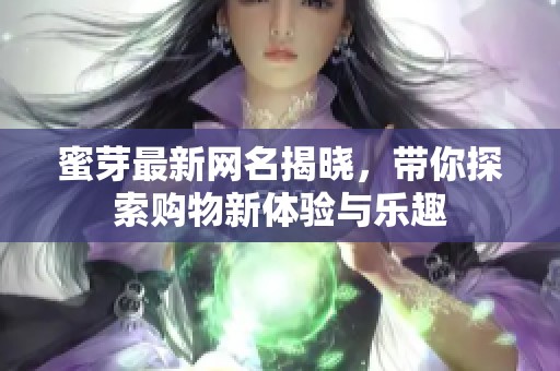 蜜芽最新网名揭晓，带你探索购物新体验与乐趣