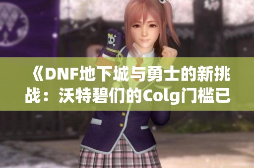《DNF地下城与勇士的新挑战：沃特碧们的Colg门槛已到》