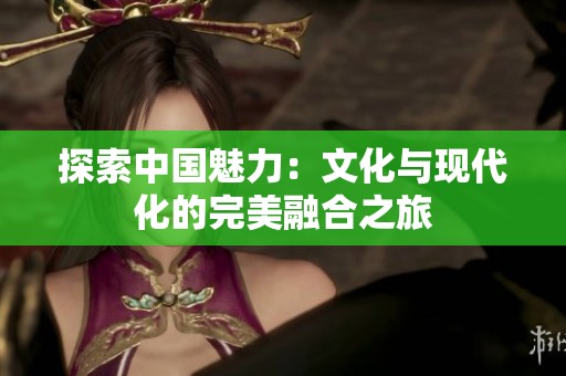探索中国魅力：文化与现代化的完美融合之旅