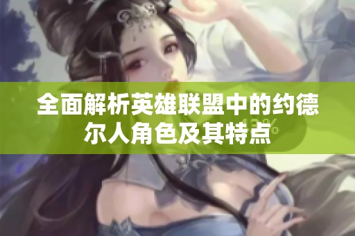 全面解析英雄联盟中的约德尔人角色及其特点