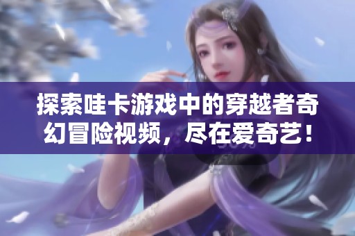 探索哇卡游戏中的穿越者奇幻冒险视频，尽在爱奇艺！