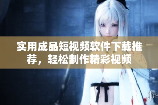 实用成品短视频软件下载推荐，轻松制作精彩视频