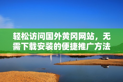 轻松访问国外黄冈网站，无需下载安装的便捷推广方法