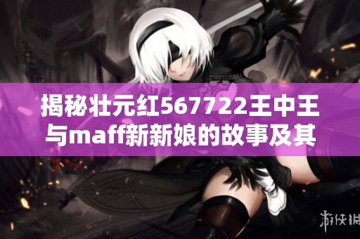 揭秘壮元红567722王中王与maff新新娘的故事及其电重身份