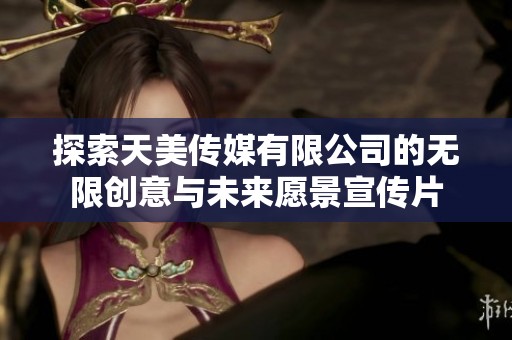 探索天美传媒有限公司的无限创意与未来愿景宣传片