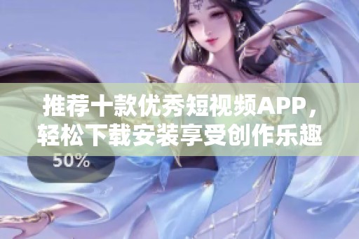 推荐十款优秀短视频APP，轻松下载安装享受创作乐趣