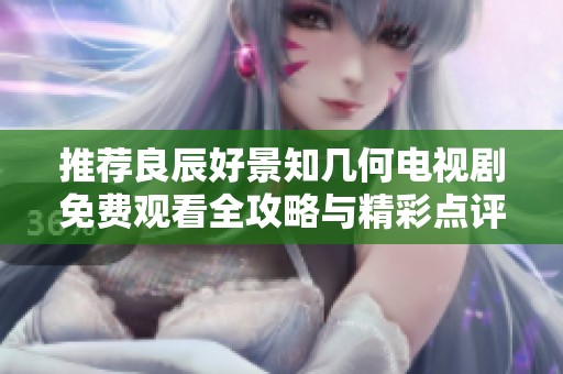 推荐良辰好景知几何电视剧免费观看全攻略与精彩点评