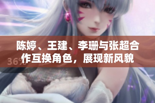 陈婷、王建、李珊与张超合作互换角色，展现新风貌