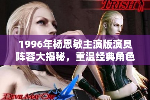 1996年杨思敏主演版演员阵容大揭秘，重温经典角色魅力