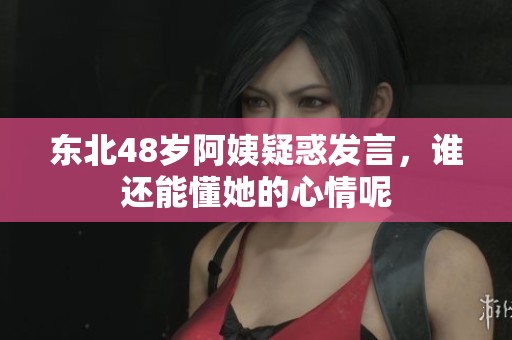 东北48岁阿姨疑惑发言，谁还能懂她的心情呢